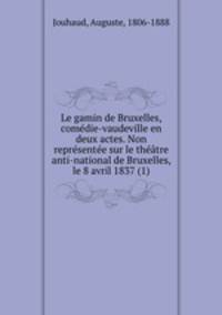 Le gamin de Bruxelles, comedie-vaudeville en deux actes. Non representee sur le theatre anti-national de Bruxelles, le 8 avril 1837 (1)