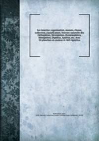 Les insectes; organisation, moeurs, chasse, collection, classification; histoire naturelle des Orthopteres, Nevropteres, Hymenopteres, Hemipteres, Dipteres, Apteres, etc. Avec 24 planches en couleur et 460 vignettes