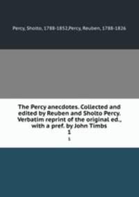 The Percy anecdotes. Collected and edited by Reuben and Sholto Percy. Verbatim reprint of the original ed., with a pref. by John Timbs. 1