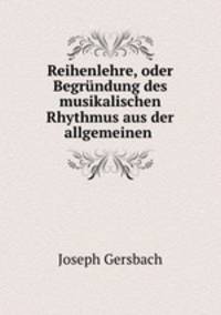 Reihenlehre, oder Begrundung des musikalischen Rhythmus aus der allgemeinen .