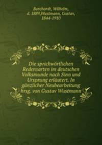 Die sprichwortlichen Redensarten im deutschen Volksmunde nach Sinn und Ursprung erlautert. In ganzlicher Neubearbeitung hrsg. von Gustav Wustmann