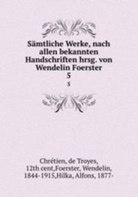 Smtliche Werke, nach allen bekannten Handschriften hrsg. von Wendelin Foerster. 5