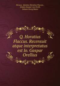 Q. Horatius Flaccus. Recensuit atque interpretatus est Io. Gaspar Orellius