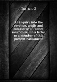 An inquiry into the revenue, credit and commerce of France microform : in a letter to a member of this present Parliament