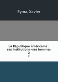 La Rpublique amricaine : ses institutions - ses hommes. 2