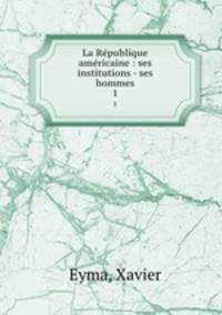 La Rpublique amricaine : ses institutions - ses hommes. 1