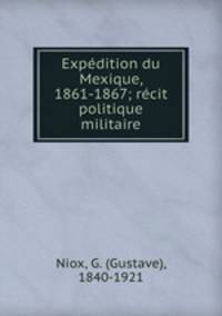 Expedition du Mexique, 1861-1867; recit politique & militaire