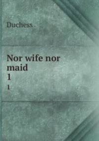 Nor wife nor maid. 1