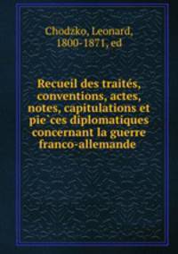 Recueil des traite?s, conventions, actes, notes, capitulations et pie?ces diplomatiques concernant la guerre franco-allemande