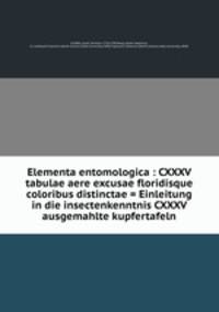 Elementa entomologica : CXXXV tabulae aere excusae floridisque coloribus distinctae = Einleitung in die insectenkenntnis CXXXV ausgemahlte kupfertafeln