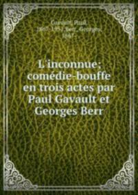 L`inconnue; comdie-bouffe en trois actes par Paul Gavault et Georges Berr
