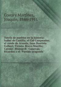 Tutela de pueblos en la historia: Isabel de Castilla; el Cid Campeador; el conde de Aranda; Juan Bautista Colbert; Viriato. Bravo Murillo; Cavour--Bismarck--Canovas; Ricardos o el "Partido aragons"