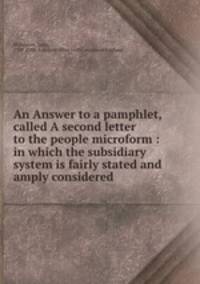 An Answer to a pamphlet, called A second letter to the people microform : in which the subsidiary system is fairly stated and amply considered