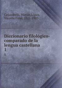 Diccionario filolgico-comparado de la lengua castellana. 1