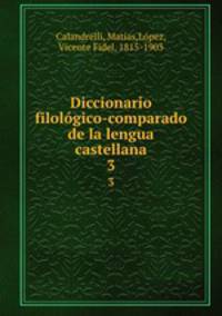 Diccionario filolgico-comparado de la lengua castellana. 3