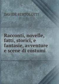 Racconti, novelle, fatti, storici, e fantasie, avventure e scene di costumi .