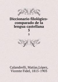Diccionario filolgico-comparado de la lengua castellana. 5