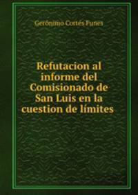 Refutacion al informe del Comisionado de San Luis en la cuestion de limites .