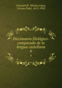 Diccionario filolgico-comparado de la lengua castellana. 6