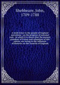 A sixth letter to the people of England microform : on the progress of national ruin : in which it is shewn that the present grandeur of France and calamities of this nation, are owing to the influence of Hanover on the councils of England