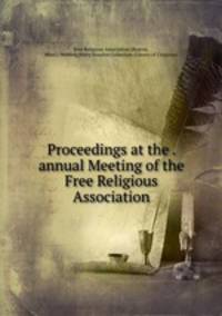 Proceedings at the . annual Meeting of the Free Religious Association