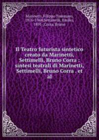 Il Teatro futurista sintetico creato da Marinetti, Settimelli, Bruno Corra : sintesi teatrali di Marinetti, Settimelli, Bruno Corra . et al.