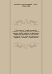 The conduct of a noble commander in America, impartially reviewed microform : with the genuine causes of the discontents at New-York and Hallifax sic and the true occcasion sic of the delays in that important expedition : including a regular account