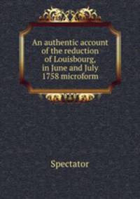 An authentic account of the reduction of Louisbourg, in June and July 1758 microform