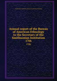 Annual report of the Bureau of American Ethnology to the Secretary of the Smithsonian Institution. 17th