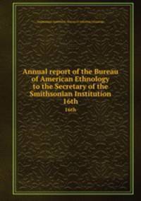 Annual report of the Bureau of American Ethnology to the Secretary of the Smithsonian Institution. 16th