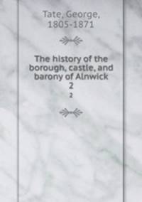 The history of the borough, castle, and barony of Alnwick. 2