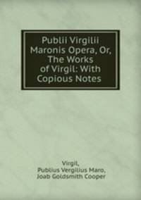 Publii Virgilii Maronis Opera, Or, The Works of Virgil: With Copious Notes .