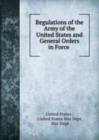 Regulations of the Army of the United States and General Orders in Force .