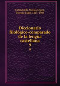 Diccionario filolgico-comparado de la lengua castellana. 9