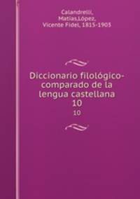 Diccionario filolgico-comparado de la lengua castellana. 10