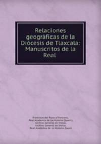 Relaciones geograficas de la Diocesis de Tlaxcala: Manuscritos de la Real .