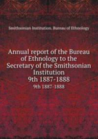 Annual report of the Bureau of Ethnology to the Secretary of the Smithsonian Institution. 9th 1887-1888