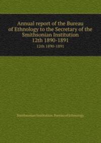 Annual report of the Bureau of Ethnology to the Secretary of the Smithsonian Institution. 12th 1890-1891