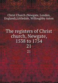 The registers of Christ church, Newgate, 1538 to 1754. 21