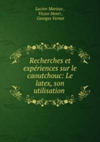 Recherches et experiences sur le caoutchouc: Le latex, son utilisation .