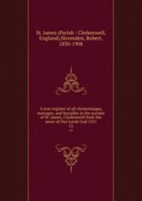 A true register of all christeninges, mariages, and burialles in the parishe of St. James, Clarkenwell from the yeare of Our Lorde God 1551. 13