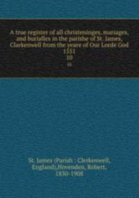 A true register of all christeninges, mariages, and burialles in the parishe of St. James, Clarkenwell from the yeare of Our Lorde God 1551. 10