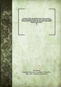 Calendar of wills and administrations in the Consistory Court of the Bishop of Worcester, 1451-1652 Also marriage licenses and sequestrations now deposited in the Probate Registry at Worcester. 40