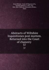 Abstracts of Wiltshire Inquisitiones post mortem. Returned into the Court of chancery .. 37