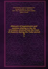 Abstracts of Inquisitiones post mortem relating to the city of London, returned into the Court of chancery during the Tudor period. 36