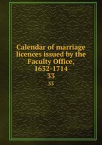Calendar of marriage licences issued by the Faculty Office, 1632-1714. 33