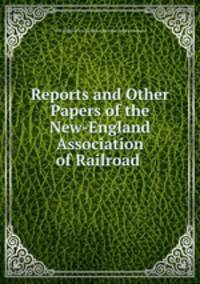 Reports and Other Papers of the New-England Association of Railroad .