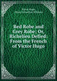 Red Robe and Grey Robe; Or, Richelieu Defied: From the French of Victor Hugo