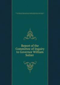 Report of the Committee of Inquiry to Governor William Sulzer .