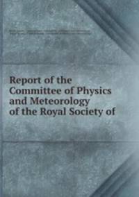 Report of the Committee of Physics and Meteorology of the Royal Society of .